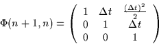 \begin{displaymath}
\Phi(n+1,n) = \left( \begin{array}{ccc}
1 & \Delta t & \fra...
... \\
0 & 1 & \Delta t \\
0 & 0 & 1 \\
\end{array} \right)
\end{displaymath}
