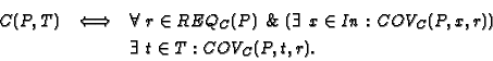 \begin{eqnarray*}
C(P,T) & \Longleftrightarrow & \forall\ r \in REQ_C(P) \ \&\
...
...\in In : COV_C(P,x,r)) \\
& & \exists\ t \in T : COV_C(P,t,r).
\end{eqnarray*}
